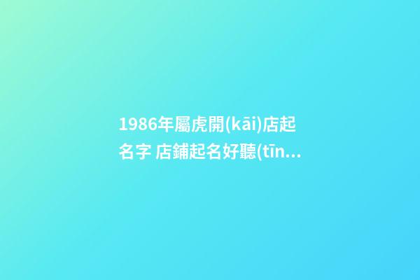 1986年屬虎開(kāi)店起名字 店鋪起名好聽(tīng)旺生意-名學(xué)網(wǎng)-第1張-店鋪起名-玄機(jī)派